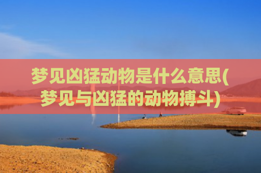 梦见凶猛动物是什么意思(梦见与凶猛的动物搏斗)