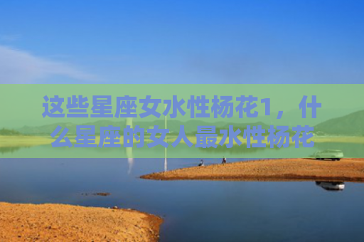 这些星座女水性杨花1，什么星座的女人最水性杨花