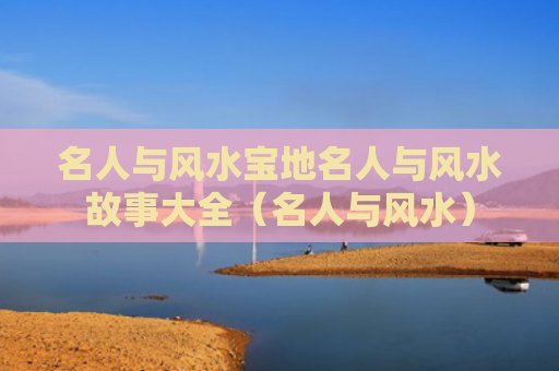 名人与风水宝地名人与风水故事大全（名人与风水）