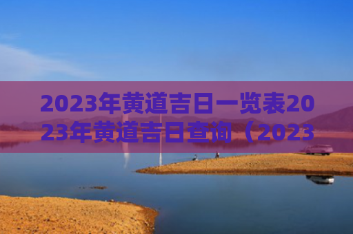 2023年黄道吉日一览表2023年黄道吉日查询（2023年黄道吉日装修开工）