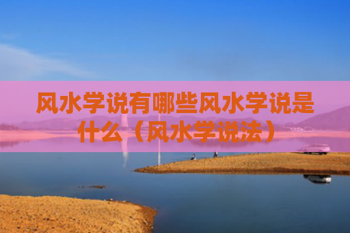 风水学说有哪些风水学说是什么（风水学说法）