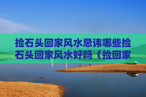 捡石头回家风水忌讳哪些捡石头回家风水好吗（捡回家的石头扔到什么地方好）