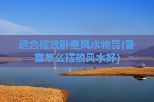 适合摆放卧室风水物品(卧室怎么摆放风水好)