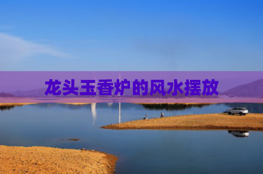 龙头玉香炉的风水摆放