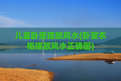 儿童卧室摆放风水(卧室衣柜摆放风水正确图)