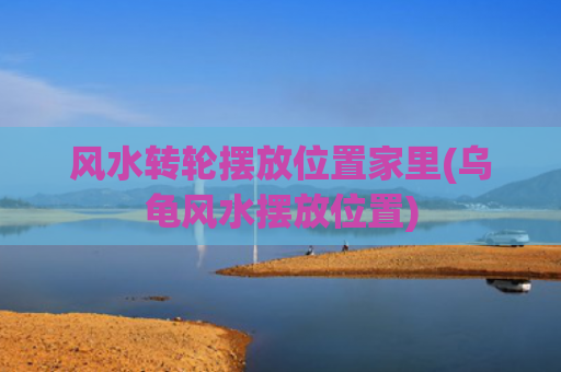 风水转轮摆放位置家里(乌龟风水摆放位置)