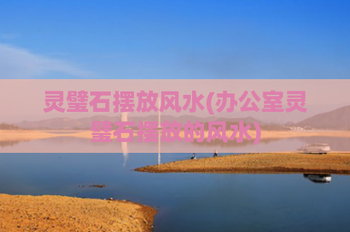 灵璧石摆放风水(办公室灵璧石摆放的风水)