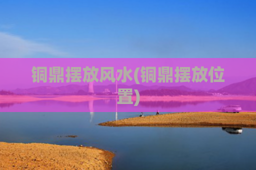铜鼎摆放风水(铜鼎摆放位置)