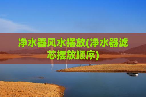 净水器风水摆放(净水器滤芯摆放顺序)