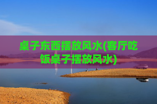 桌子东西摆放风水(客厅吃饭桌子摆放风水)