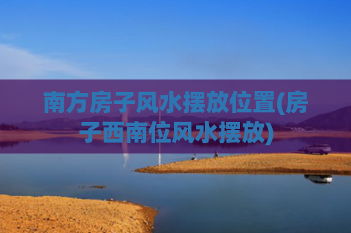 南方房子风水摆放位置(房子西南位风水摆放)