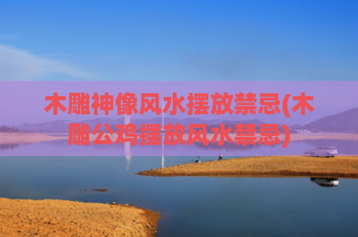 木雕神像风水摆放禁忌(木雕公鸡摆放风水禁忌)