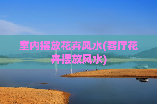 室内摆放花卉风水(客厅花卉摆放风水)