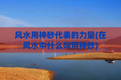 风水用神砂代表的力量(在风水中什么叫用神砂)