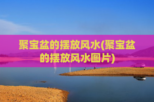 聚宝盆的摆放风水(聚宝盆的摆放风水图片)
