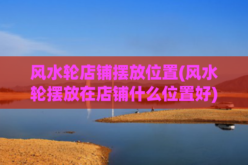 风水轮店铺摆放位置(风水轮摆放在店铺什么位置好)