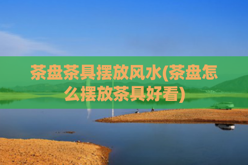 茶盘茶具摆放风水(茶盘怎么摆放茶具好看)