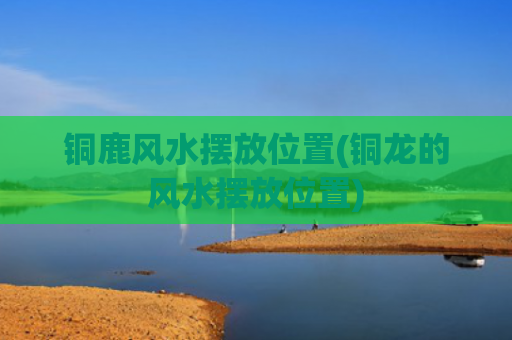 铜鹿风水摆放位置(铜龙的风水摆放位置)
