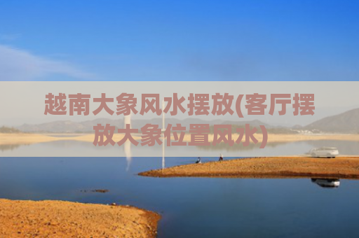 越南大象风水摆放(客厅摆放大象位置风水)