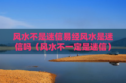 风水不是迷信易经风水是迷信吗（风水不一定是迷信）