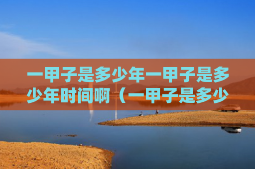一甲子是多少年一甲子是多少年时间啊（一甲子是多少年一甲子是什么意思）