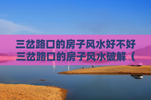 三岔路口的房子风水好不好三岔路口的房子风水破解（三岔路口房子怎么辟邪）