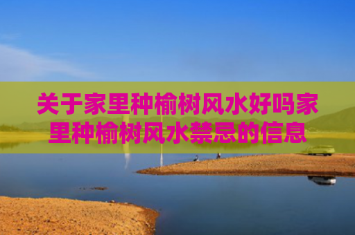 关于家里种榆树风水好吗家里种榆树风水禁忌的信息