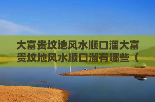 大富贵坟地风水顺口溜大富贵坟地风水顺口溜有哪些（富贵坟地风水图片）