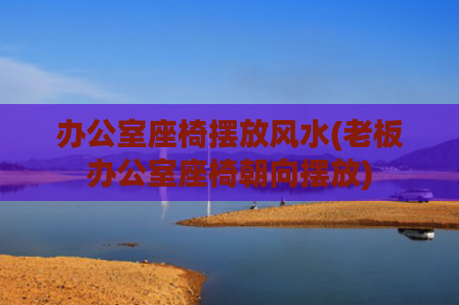 办公室座椅摆放风水(老板办公室座椅朝向摆放)