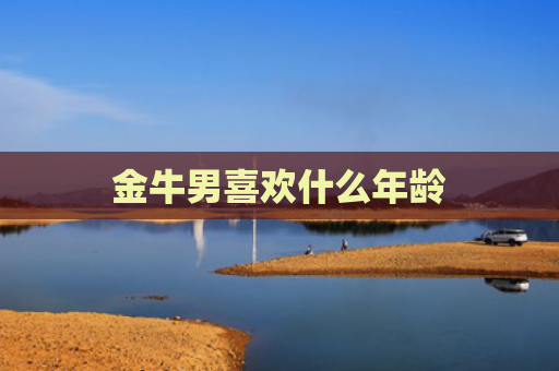 金牛男喜欢什么年龄