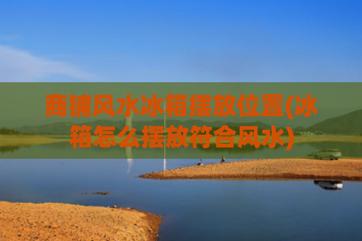 商铺风水冰箱摆放位置(冰箱怎么摆放符合风水)