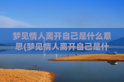 梦见情人离开自己是什么意思(梦见情人离开自己是什么意思)