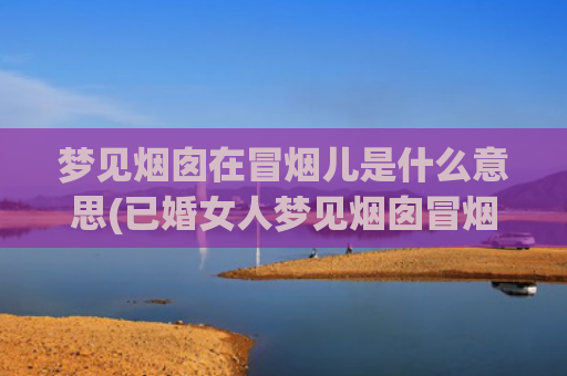 梦见烟囱在冒烟儿是什么意思(已婚女人梦见烟囱冒烟)
