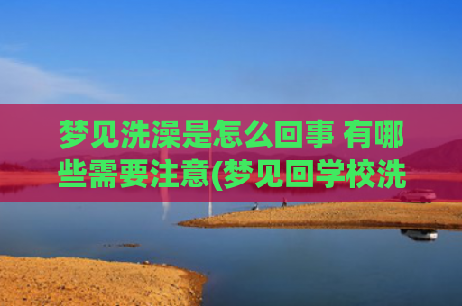 梦见洗澡是怎么回事 有哪些需要注意(梦见回学校洗澡)