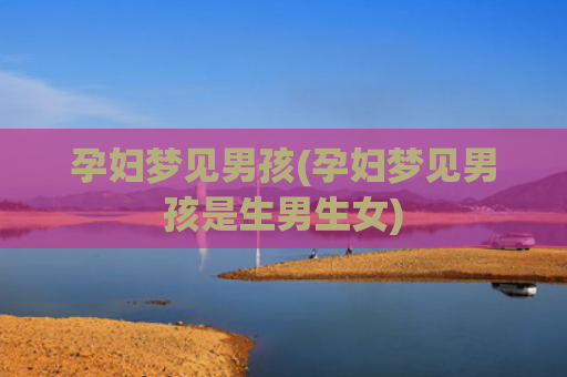 孕妇梦见男孩(孕妇梦见男孩是生男生女)