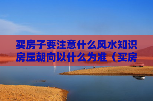 买房子要注意什么风水知识房屋朝向以什么为准（买房房子的朝向有什么讲究）