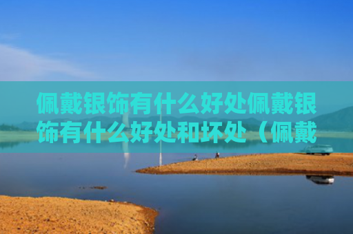 佩戴银饰有什么好处佩戴银饰有什么好处和坏处（佩戴银饰对身体的好处）
