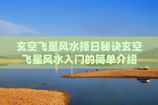 玄空飞星风水择日秘诀玄空飞星风水入门的简单介绍