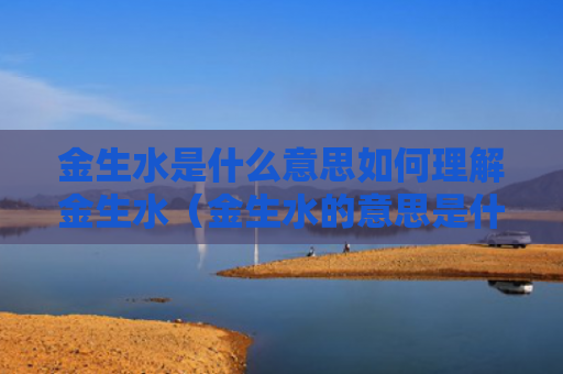 金生水是什么意思如何理解金生水（金生水的意思是什么）