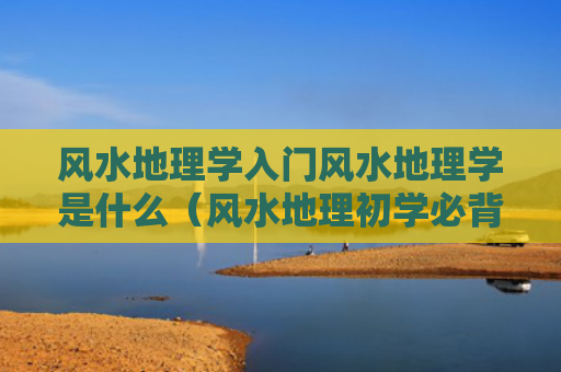 风水地理学入门风水地理学是什么（风水地理初学必背口诀）