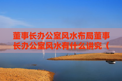 董事长办公室风水布局董事长办公室风水有什么讲究（董事长办公室怎么摆放）