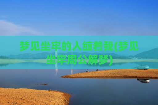 梦见坐牢的人缠着我(梦见坐牢周公解梦)