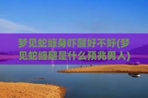 梦见蛇缠身吓醒好不好(梦见蛇缠腿是什么预兆男人)