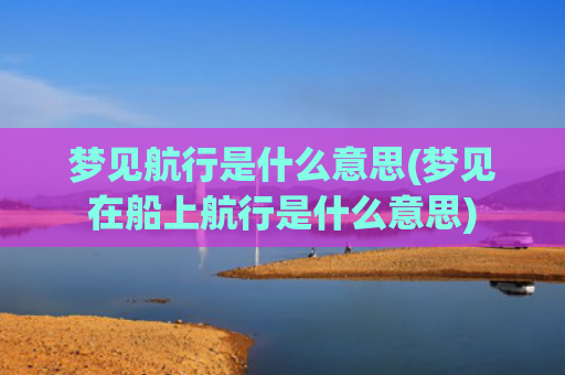 梦见航行是什么意思(梦见在船上航行是什么意思)