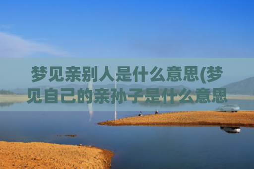 梦见亲别人是什么意思(梦见自己的亲孙子是什么意思)
