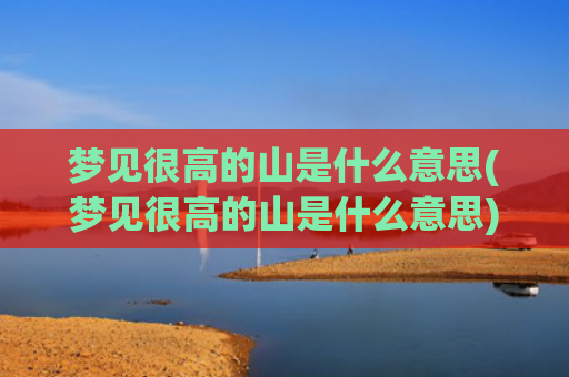 梦见很高的山是什么意思(梦见很高的山是什么意思)