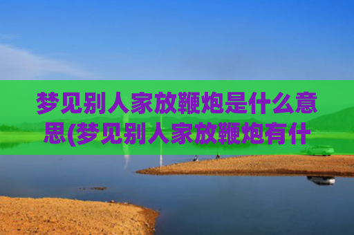 梦见别人家放鞭炮是什么意思(梦见别人家放鞭炮有什么兆头)