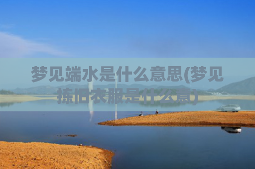 梦见端水是什么意思(梦见拣旧衣服是什么意)