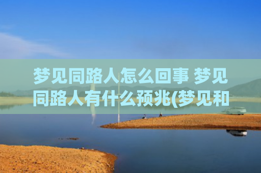 梦见同路人怎么回事 梦见同路人有什么预兆(梦见和前夫形同路人)