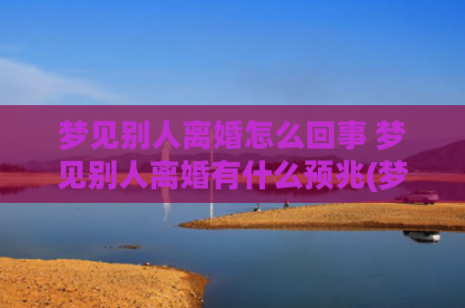 梦见别人离婚怎么回事 梦见别人离婚有什么预兆(梦见别人离婚了)